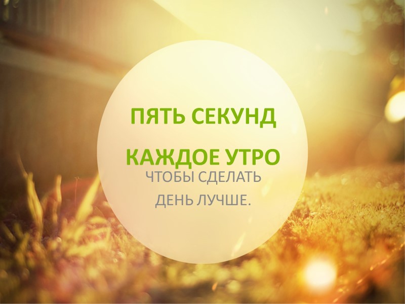 ПЯТЬ СЕКУНД КАЖДОЕ УТРО ЧТОБЫ СДЕЛАТЬ ДЕНЬ ЛУЧШЕ.